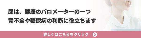 尿は、健康のバロメーターの一つ 腎不全や糖尿病の判断に役立ちます 詳しくはこちらをクリック