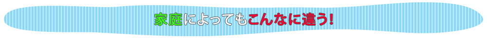 家庭によってもこんなに違う!