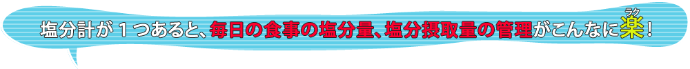 塩分計が1つあると、毎日食事の塩分量、塩分摂取量の管理がこんなに楽！