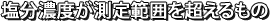 塩分濃度が測定範囲を超えるもの