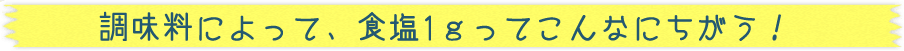 調味料によって、食塩1ｇってこんなにちがう！