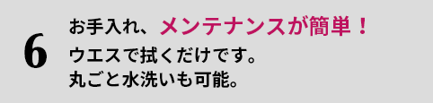 6.お手入れ、メンテナンスが簡単！ウエスで拭くだけです。丸ごと水洗いも可能。