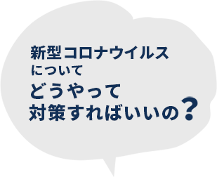 新型コロナウイルスについてどうやって対策すればいいの?